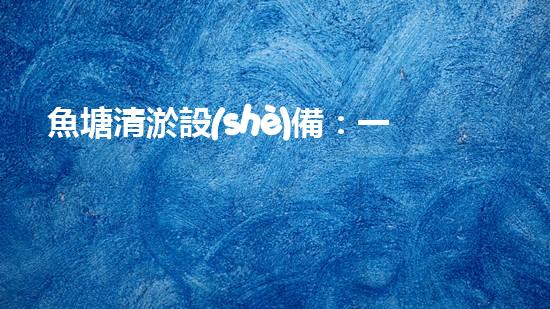 魚塘清淤設(shè)備：一把神奇的法寶，解放你的魚塘！